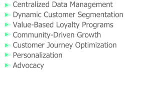 Centralized Data Management Dynamic Customer Segmentation Value-Based Loyalty Programs Community-Driven Growth Customer Journey Optimization Personalization Advocacy Centralized Data Management Dynamic Customer Segmentation Value-Based Loyalty Programs Community-Driven Growth Customer Journey Optimization Personalization Advocacy